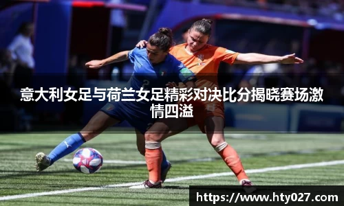 意大利女足与荷兰女足精彩对决比分揭晓赛场激情四溢