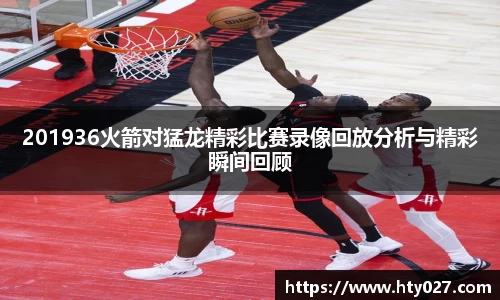 201936火箭对猛龙精彩比赛录像回放分析与精彩瞬间回顾