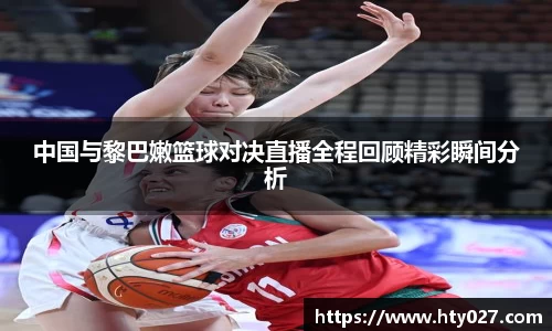 中国与黎巴嫩篮球对决直播全程回顾精彩瞬间分析