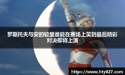 罗斯托夫与安的较量谁能在赛场上笑到最后精彩对决即将上演